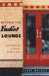 Beyond the Ladies Lounge Australian Women Publicans by Clare Wright 