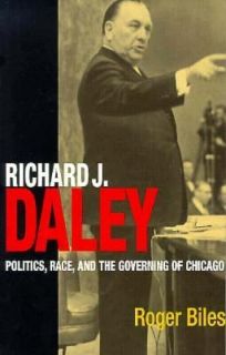 Richard J. Daley Politics, Race, and the Governing of Chicago by Roger 