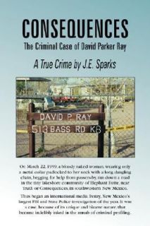 Consequences The Criminal Case of David Parker Ray by J. E. Sparks 