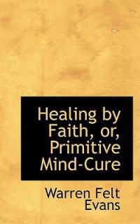 Healing by Faith, or, Primitive Mind Cure by Warren Felt Evans 2008 