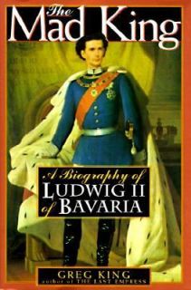 The Mad King The Life and Times of Ludwig II of Bavaria by Greg King 