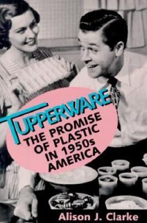 Tupperware The Promise of Plastic in 1950s America by Alison J. Clarke 