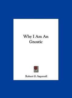 Why I Am an Gnostic by Robert G. Ingersoll 2010, Hardcover