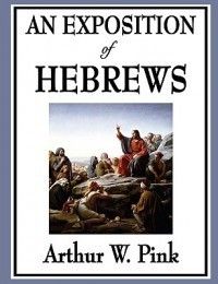 An Exposition of Hebrews New by Arthur w Pink 1604596813