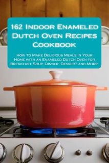 162 Indoor Enameled Dutch Oven Recipes Cookbook How to Make Delicious 