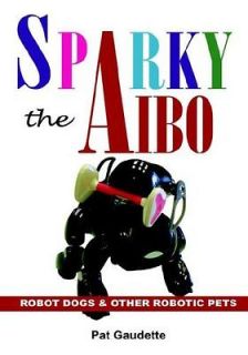 Sparky the Aibo: Robot Dogs & Other Robotic Pets Pat Gaudette